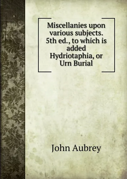 Обложка книги Miscellanies upon various subjects. 5th ed., to which is added Hydriotaphia, or Urn Burial, John Aubrey