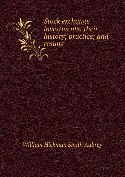 Обложка книги Stock exchange investments: their history; practice; and results, William Hickman Smith Aubrey