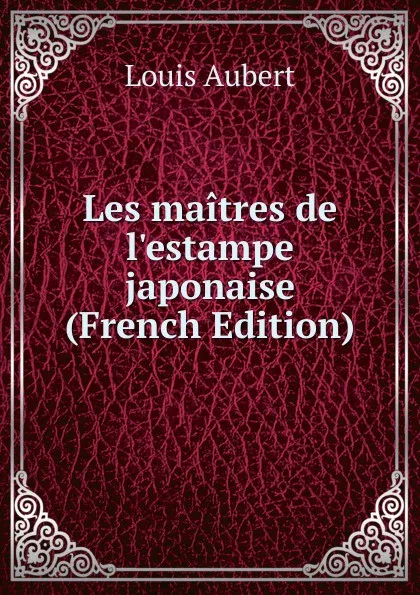 Обложка книги Les maitres de l.estampe japonaise  (French Edition), Louis Aubert