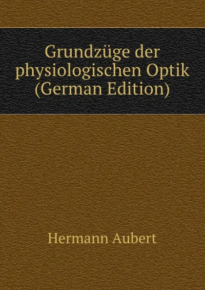 Обложка книги Grundzuge der physiologischen Optik (German Edition), Hermann Aubert