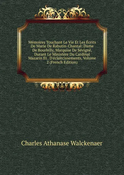 Обложка книги Memoires Touchant Le Vie Et Les Ecrits De Marie De Rabutin-Chantal: Dame De Bourbilly, Marquise De Sevigne, Durant Le Ministere Du Cardinal Mazarin Et . D.eclaircissements, Volume 2 (French Edition), Charles Athanase Walckenaer