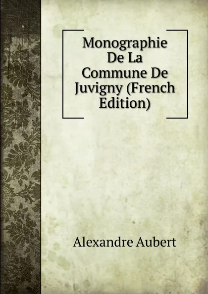 Обложка книги Monographie De La Commune De Juvigny (French Edition), Alexandre Aubert