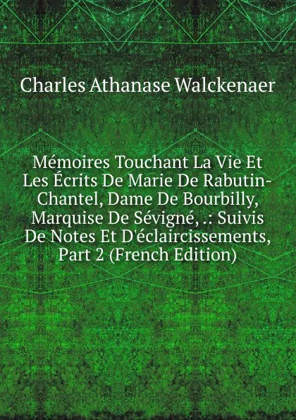 Обложка книги Memoires Touchant La Vie Et Les Ecrits De Marie De Rabutin-Chantel, Dame De Bourbilly, Marquise De Sevigne, .: Suivis De Notes Et D.eclaircissements, Part 2 (French Edition), Charles Athanase Walckenaer