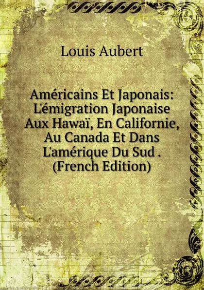 Обложка книги Americains Et Japonais: L.emigration Japonaise Aux Hawai, En Californie, Au Canada Et Dans L.amerique Du Sud . (French Edition), Louis Aubert