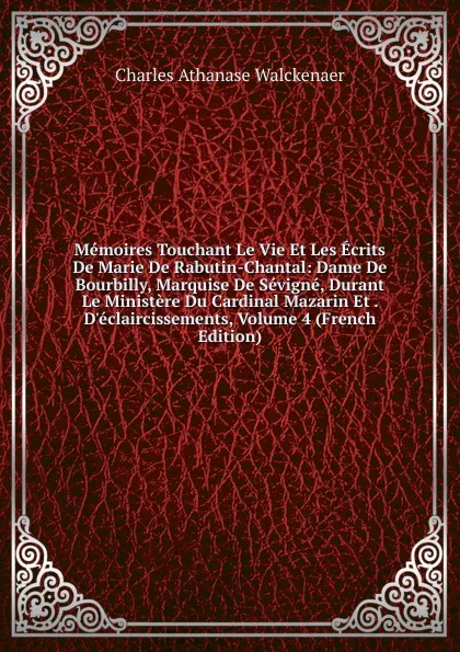 Обложка книги Memoires Touchant Le Vie Et Les Ecrits De Marie De Rabutin-Chantal: Dame De Bourbilly, Marquise De Sevigne, Durant Le Ministere Du Cardinal Mazarin Et . D.eclaircissements, Volume 4 (French Edition), Charles Athanase Walckenaer