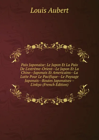 Обложка книги Paix Japonaise: Le Japon Et La Paix De L.extreme-Orient--Le Japon Et La Chine--Japonais Et Americains--La Lutte Pour Le Pacifique--Le Paysage Japonais--Routes Japonaises--L.inkyo (French Edition), Louis Aubert