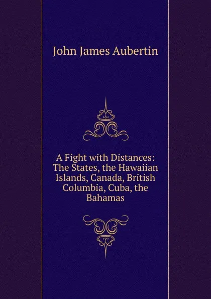 Обложка книги A Fight with Distances: The States, the Hawaiian Islands, Canada, British Columbia, Cuba, the Bahamas, John James Aubertin