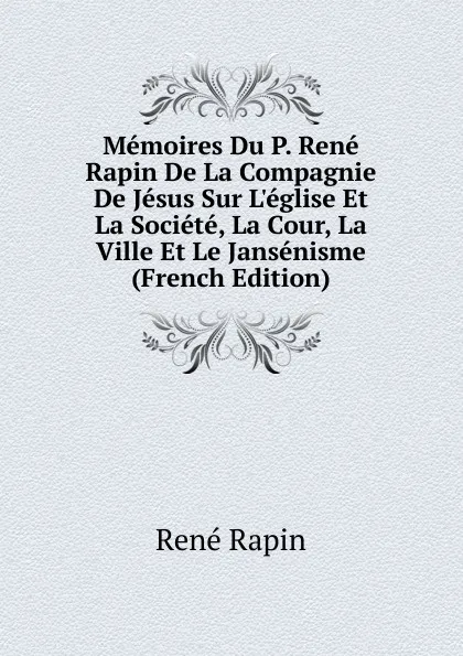 Обложка книги Memoires Du P. Rene Rapin De La Compagnie De Jesus Sur L.eglise Et La Societe, La Cour, La Ville Et Le Jansenisme (French Edition), René Rapin