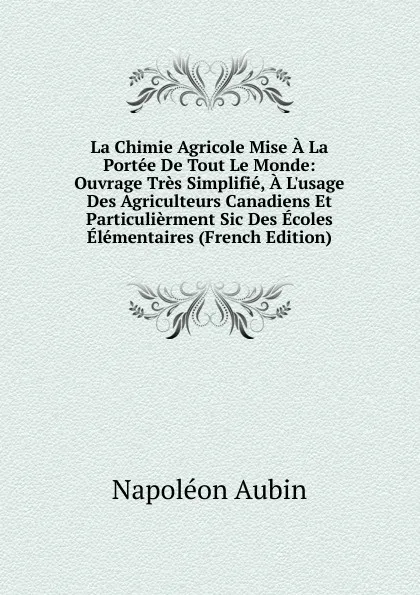 Обложка книги La Chimie Agricole Mise A La Portee De Tout Le Monde: Ouvrage Tres Simplifie, A L.usage Des Agriculteurs Canadiens Et Particulierment Sic Des Ecoles Elementaires (French Edition), Napoléon Aubin