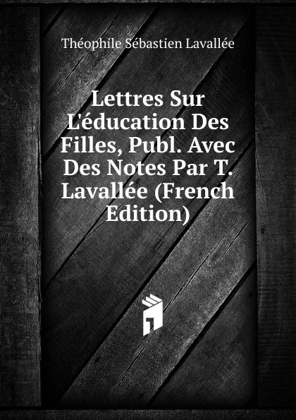 Обложка книги Lettres Sur L.education Des Filles, Publ. Avec Des Notes Par T. Lavallee (French Edition), Théophile Sébastien Lavallée