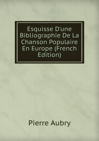 Обложка книги Esquisse D.une Bibliographie De La Chanson Populaire En Europe (French Edition), Pierre Aubry