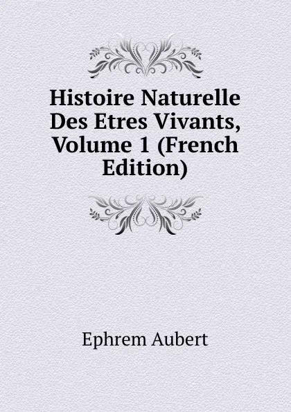 Обложка книги Histoire Naturelle Des Etres Vivants, Volume 1 (French Edition), Ephrem Aubert