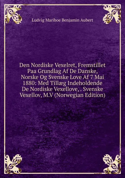 Обложка книги Den Nordiske Vexelret, Fremstillet Paa Grundlag Af De Danske, Norske Og Svenske Love Af 7 Mai 1880: Med Tillaeg Indeholdende De Nordiske Vexellove, . Svenske Vexellov, M.V (Norwegian Edition), Ludvig Mariboe Benjamin Aubert