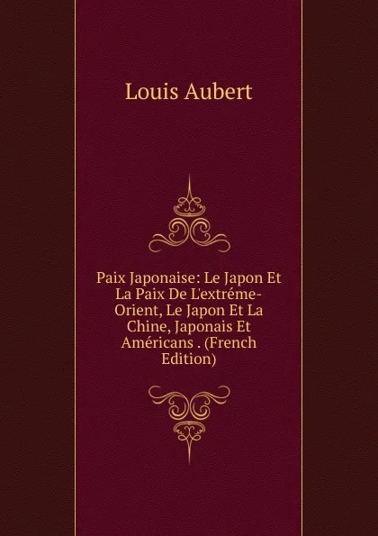 Обложка книги Paix Japonaise: Le Japon Et La Paix De L.extreme-Orient, Le Japon Et La Chine, Japonais Et Americans . (French Edition), Louis Aubert