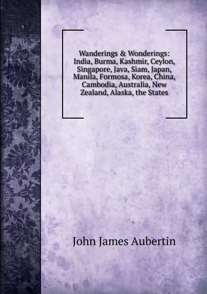 Обложка книги Wanderings . Wonderings: India, Burma, Kashmir, Ceylon, Singapore, Java, Siam, Japan, Manila, Formosa, Korea, China, Cambodia, Australia, New Zealand, Alaska, the States, John James Aubertin