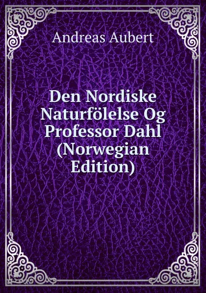 Обложка книги Den Nordiske Naturfolelse Og Professor Dahl (Norwegian Edition), Andreas Aubert