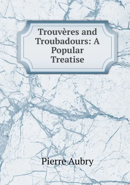 Обложка книги Trouveres and Troubadours: A Popular Treatise, Pierre Aubry