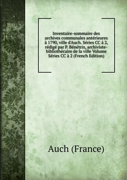 Обложка книги Inventaire-sommaire des archives communales anterieures a 1790, ville d.Auch. Series CC a 2, redige par P. Benetrix, archiviste-bibliothecaire de la ville Volume Series CC a 2 (French Edition), Auch (France)