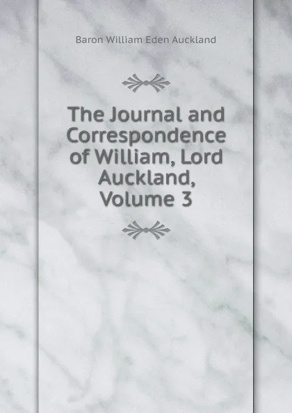 Обложка книги The Journal and Correspondence of William, Lord Auckland, Volume 3, Baron William Eden Auckland