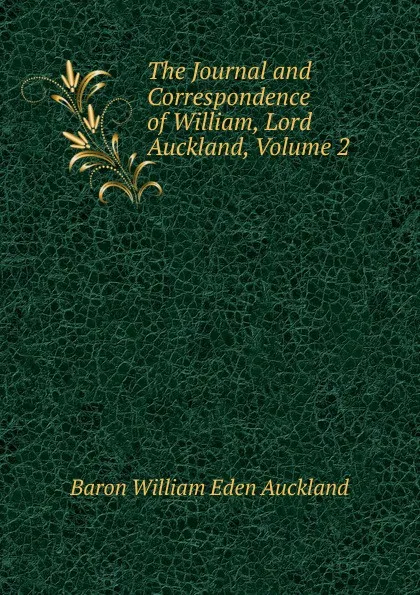 Обложка книги The Journal and Correspondence of William, Lord Auckland, Volume 2, Baron William Eden Auckland