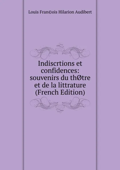 Обложка книги Indiscrtions et confidences: souvenirs du th.tre et de la littrature (French Edition), Louis Fran©ois Hilarion Audibert