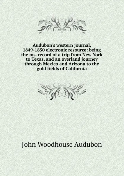 Обложка книги Audubon.s western journal, 1849-1850 electronic resource: being the ms. record of a trip from New York to Texas, and an overland journey through Mexico and Arizona to the gold fields of California, John Woodhouse Audubon