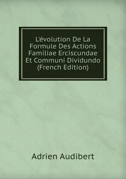 Обложка книги L.evolution De La Formule Des Actions Familiae Erciscundae Et Communi Dividundo (French Edition), Adrien Audibert