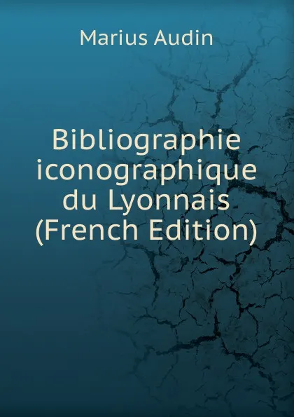 Обложка книги Bibliographie iconographique du Lyonnais (French Edition), Marius Audin