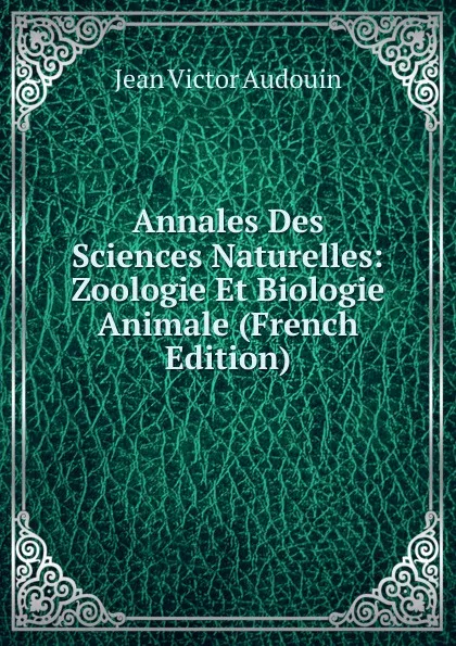 Обложка книги Annales Des Sciences Naturelles: Zoologie Et Biologie Animale (French Edition), Jean Victor Audouin