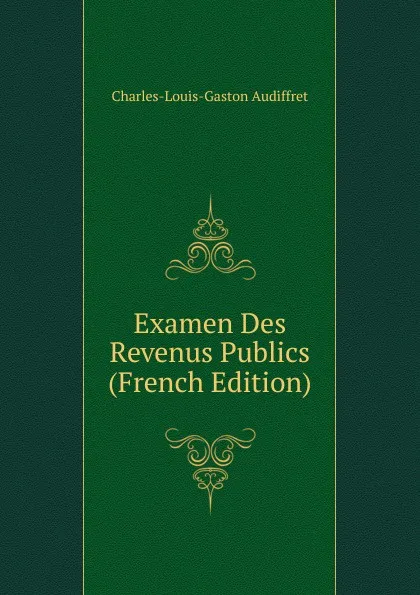 Обложка книги Examen Des Revenus Publics (French Edition), Charles-Louis-Gaston Audiffret