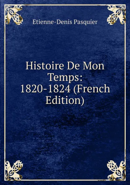 Обложка книги Histoire De Mon Temps: 1820-1824 (French Edition), Etienne-Denis Pasquier