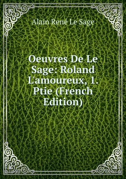 Обложка книги Oeuvres De Le Sage: Roland L.amoureux, 1. Ptie (French Edition), Alain René le Sage