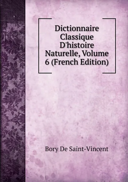 Обложка книги Dictionnaire Classique D.histoire Naturelle, Volume 6 (French Edition), Bory De Saint-Vincent