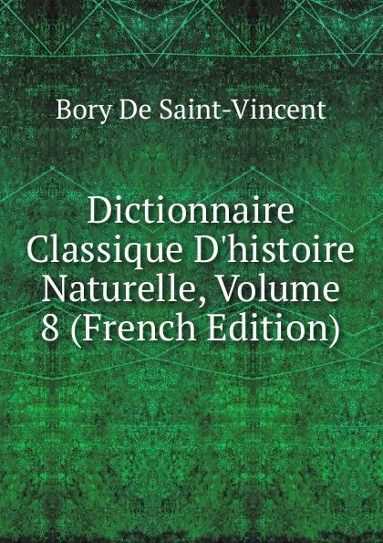 Обложка книги Dictionnaire Classique D.histoire Naturelle, Volume 8 (French Edition), Bory De Saint-Vincent