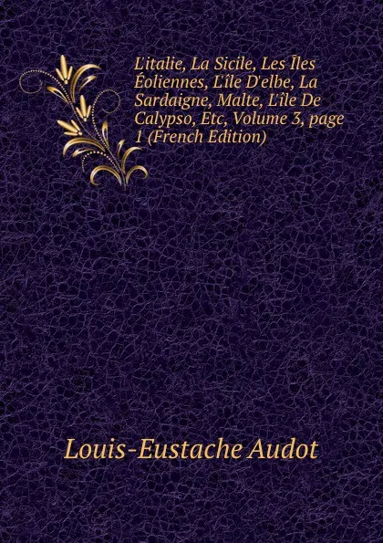 Обложка книги L.italie, La Sicile, Les Iles Eoliennes, L.ile D.elbe, La Sardaigne, Malte, L.ile De Calypso, Etc, Volume 3,.page 1 (French Edition), Louis-Eustache Audot