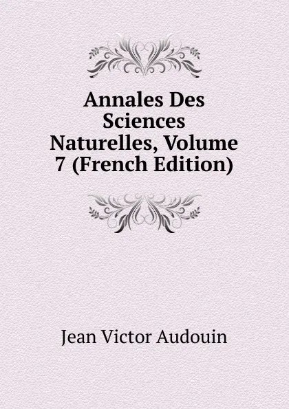 Обложка книги Annales Des Sciences Naturelles, Volume 7 (French Edition), Jean Victor Audouin