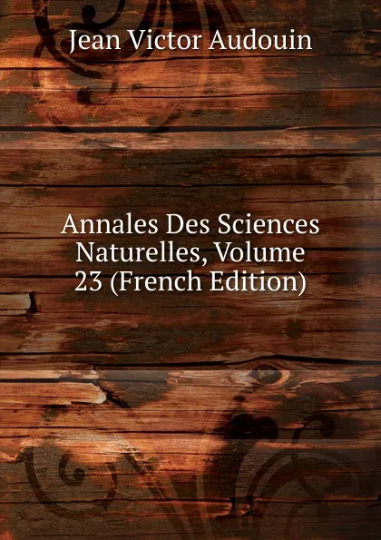 Обложка книги Annales Des Sciences Naturelles, Volume 23 (French Edition), Jean Victor Audouin