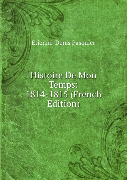 Обложка книги Histoire De Mon Temps: 1814-1815 (French Edition), Etienne-Denis Pasquier