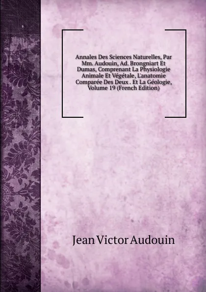 Обложка книги Annales Des Sciences Naturelles, Par Mm. Audouin, Ad. Brongniart Et Dumas, Comprenant La Physiologie Animale Et Vegetale, L.anatomie Comparee Des Deux . Et La Geologie, Volume 19 (French Edition), Jean Victor Audouin