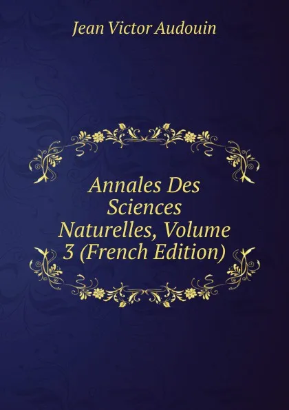 Обложка книги Annales Des Sciences Naturelles, Volume 3 (French Edition), Jean Victor Audouin