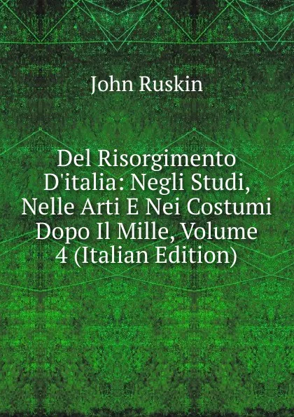 Обложка книги Del Risorgimento D.italia: Negli Studi, Nelle Arti E Nei Costumi Dopo Il Mille, Volume 4 (Italian Edition), Рескин