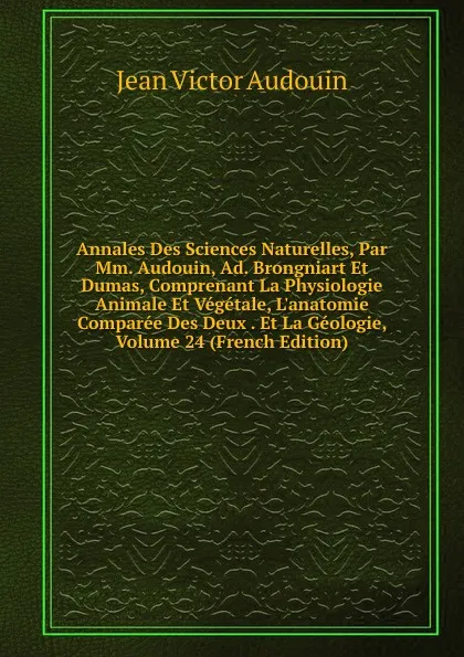 Обложка книги Annales Des Sciences Naturelles, Par Mm. Audouin, Ad. Brongniart Et Dumas, Comprenant La Physiologie Animale Et Vegetale, L.anatomie Comparee Des Deux . Et La Geologie, Volume 24 (French Edition), Jean Victor Audouin