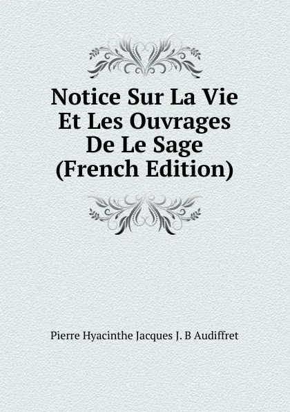 Обложка книги Notice Sur La Vie Et Les Ouvrages De Le Sage (French Edition), Pierre Hyacinthe Jacques J. B Audiffret