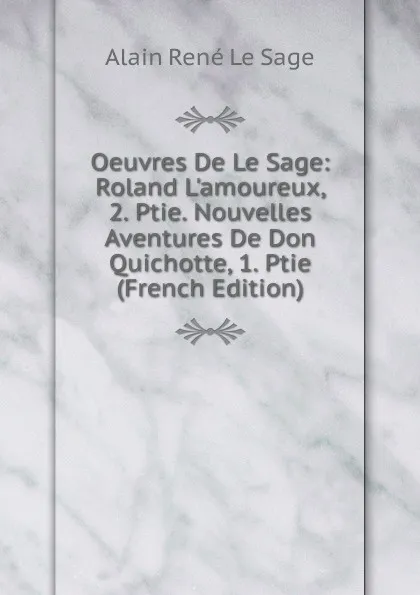 Обложка книги Oeuvres De Le Sage: Roland L.amoureux, 2. Ptie. Nouvelles Aventures De Don Quichotte, 1. Ptie (French Edition), Alain René le Sage