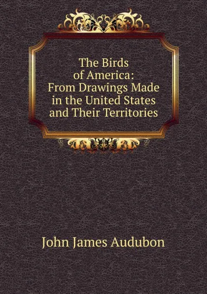 Обложка книги The Birds of America: From Drawings Made in the United States and Their Territories, John James Audubon