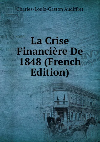 Обложка книги La Crise Financiere De 1848 (French Edition), Charles-Louis-Gaston Audiffret