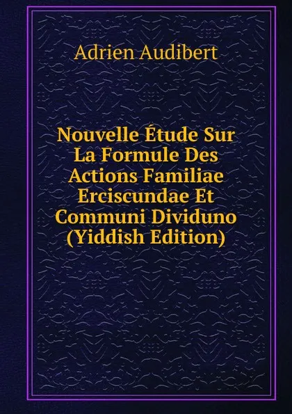 Обложка книги Nouvelle Etude Sur La Formule Des Actions Familiae Erciscundae Et Communi Dividuno (Yiddish Edition), Adrien Audibert