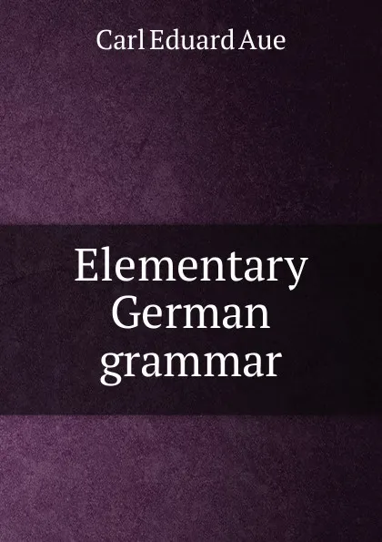 Обложка книги Elementary German grammar, Carl Eduard Aue