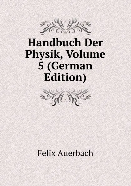 Обложка книги Handbuch Der Physik, Volume 5 (German Edition), Felix Auerbach