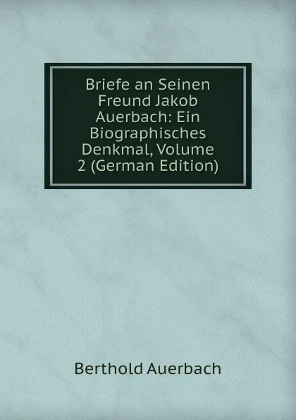 Обложка книги Briefe an Seinen Freund Jakob Auerbach: Ein Biographisches Denkmal, Volume 2 (German Edition), Berthold Auerbach